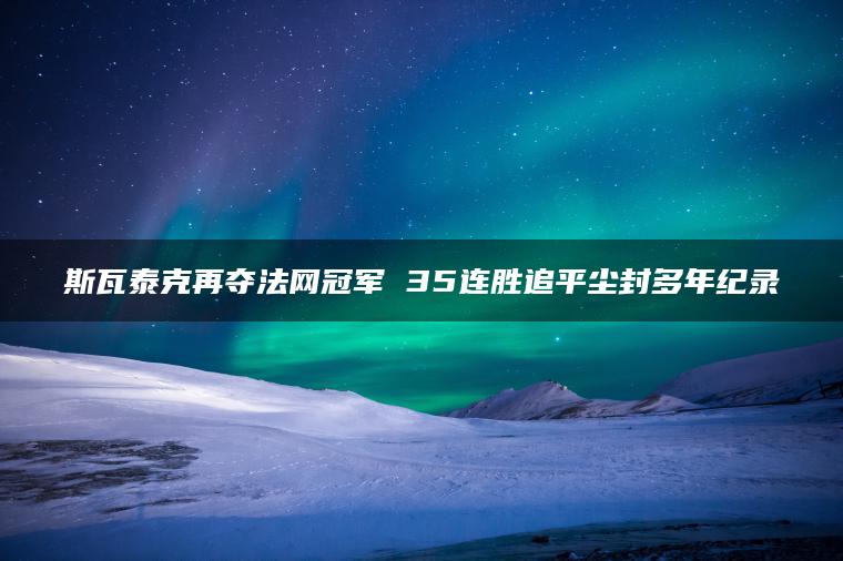 斯瓦泰克再夺法网冠军 35连胜追平尘封多年纪录