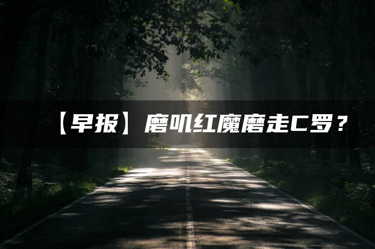 【早报】磨叽红魔磨走C罗？