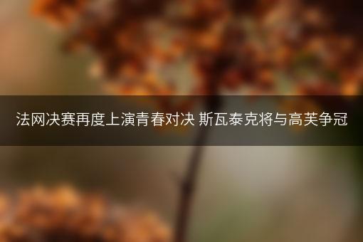 法网决赛再度上演青春对决 斯瓦泰克将与高芙争冠