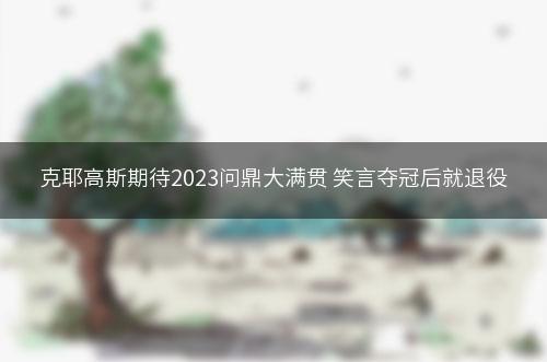 克耶高斯期待2023问鼎大满贯 笑言夺冠后就退役