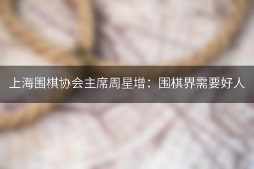 上海围棋协会主席周星增：围棋界需要好人