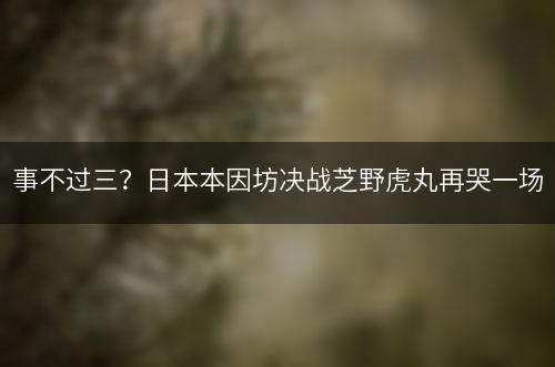 事不过三？日本本因坊决战芝野虎丸再哭一场