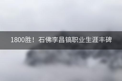 1800胜！石佛李昌镐职业生涯丰碑