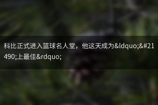 科比正式进入篮球名人堂，他这天成为“史上最佳”