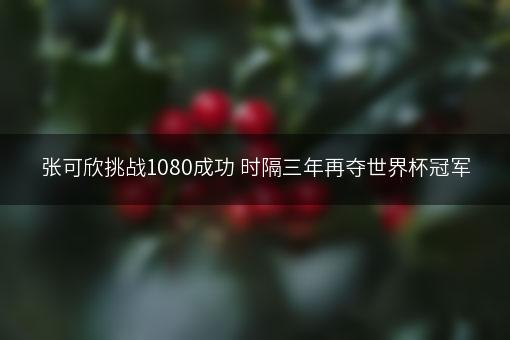 张可欣挑战1080成功 时隔三年再夺世界杯冠军