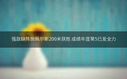 强敌缺阵施佩尔斯200米获胜 成绩年度第5已发全力