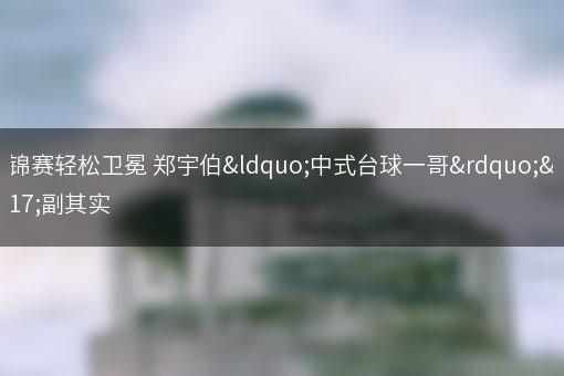 世锦赛轻松卫冕 郑宇伯“中式台球一哥”名副其实