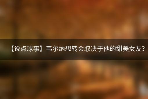 【说点球事】韦尔纳想转会取决于他的甜美女友？