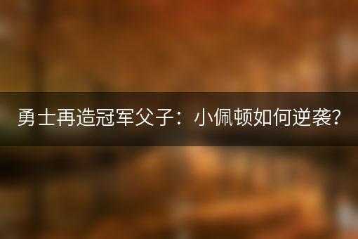 勇士再造冠军父子：小佩顿如何逆袭？