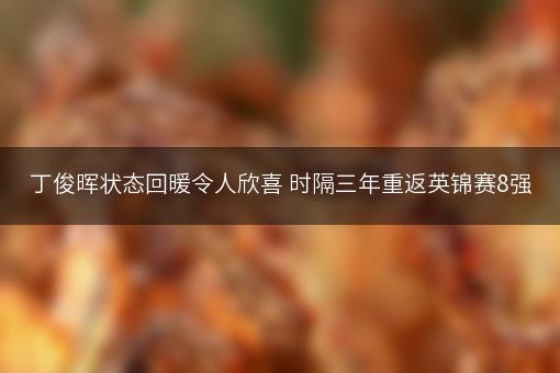 丁俊晖状态回暖令人欣喜 时隔三年重返英锦赛8强