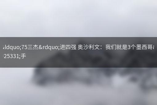 “75三杰”进四强 奥沙利文：我们就是3个墨西哥拳手