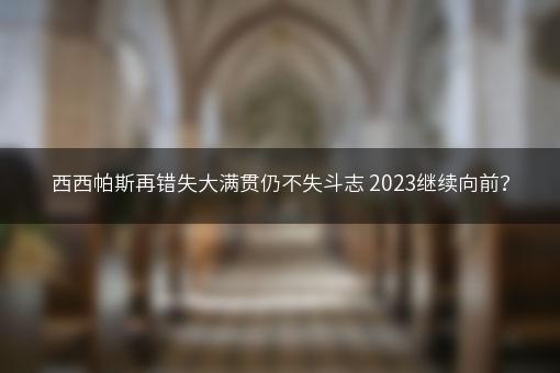 西西帕斯再错失大满贯仍不失斗志 2023继续向前？