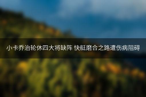 小卡乔治轮休四大将缺阵 快艇磨合之路遭伤病阻碍