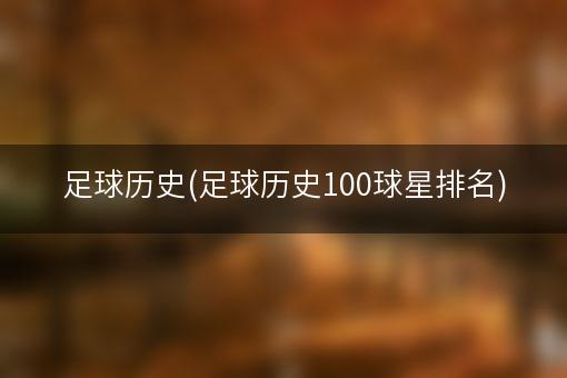 足球历史(足球历史100球星排名)