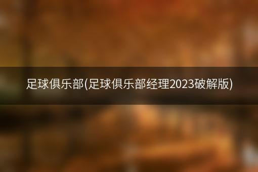 足球俱乐部(足球俱乐部经理2023破解版)