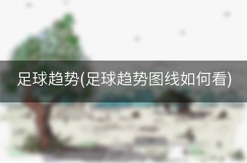 足球趋势(足球趋势图线如何看)