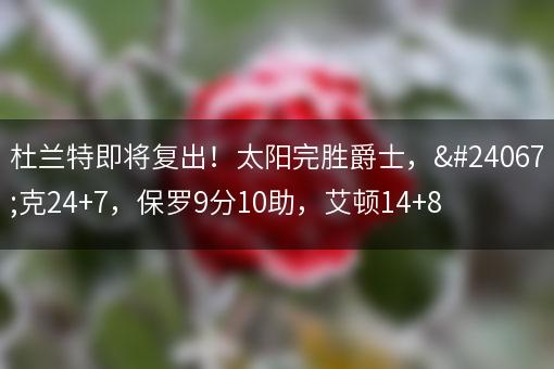 杜兰特即将复出！太阳完胜爵士，布克24+7，保罗9分10助，艾顿14+8