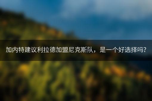 加内特建议利拉德加盟尼克斯队，是一个好选择吗？