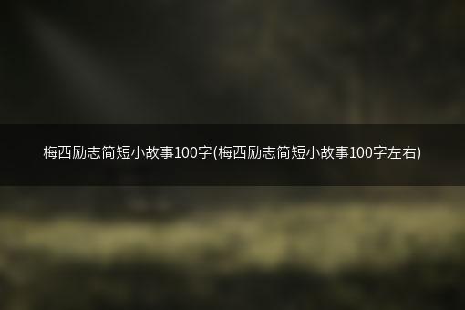 梅西励志简短小故事100字(梅西励志简短小故事100字左右)