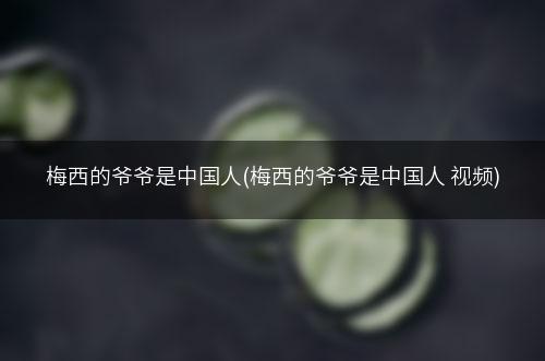 梅西的爷爷是中国人(梅西的爷爷是中国人 视频)