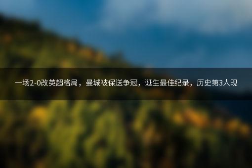 一场2-0改英超格局，曼城被保送争冠，诞生最佳纪录，历史第3人现