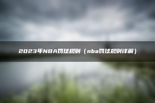 2023年NBA罚球规则（nba罚球规则详解）