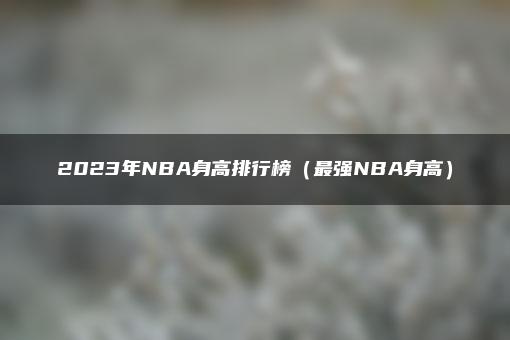 2023年NBA身高排行榜（最强NBA身高）