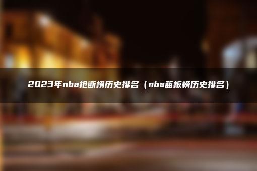 2023年nba抢断榜历史排名（nba篮板榜历史排名）