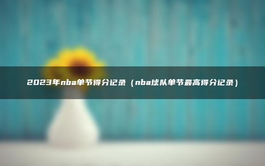 2023年nba单节得分记录（nba球队单节最高得分记录）