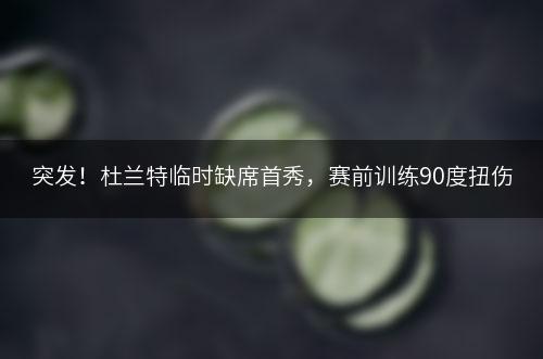 突发！杜兰特临时缺席首秀，赛前训练90度扭伤