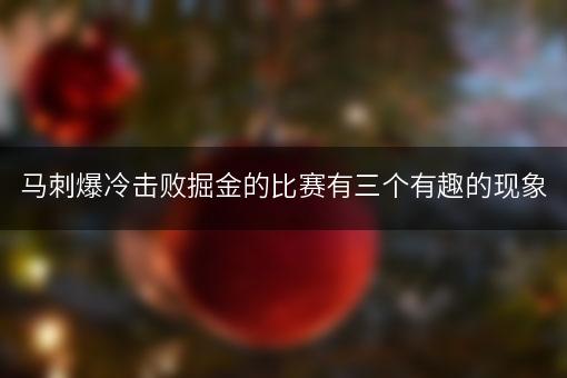 马刺爆冷击败掘金的比赛有三个有趣的现象