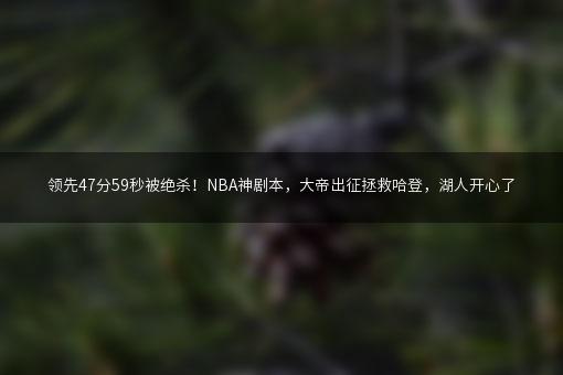 领先47分59秒被绝杀！NBA神剧本，大帝出征拯救哈登，湖人开心了