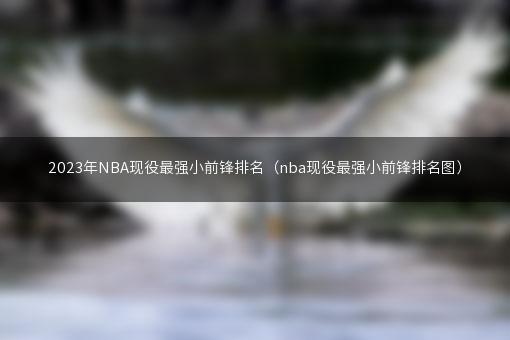 2023年NBA现役最强小前锋排名（nba现役最强小前锋排名图）