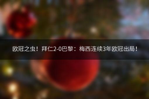 欧冠之虫！拜仁2-0巴黎：梅西连续3年欧冠出局！