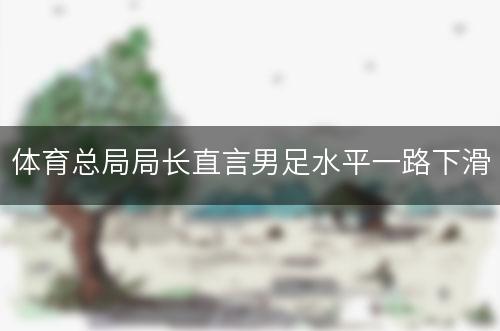 体育总局局长直言男足水平一路下滑