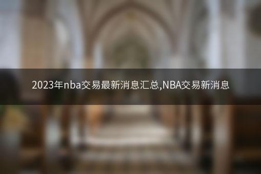 2023年nba交易最新消息汇总,NBA交易新消息