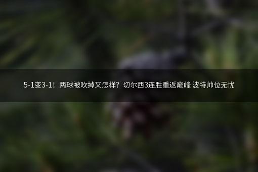 5-1变3-1！两球被吹掉又怎样？切尔西3连胜重返巅峰 波特帅位无忧