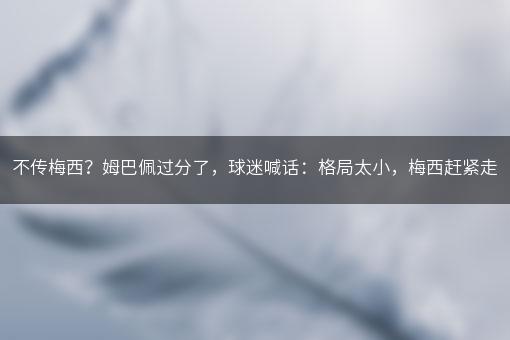 不传梅西？姆巴佩过分了，球迷喊话：格局太小，梅西赶紧走