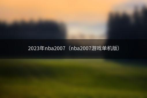 2023年nba2007（nba2007游戏单机版）