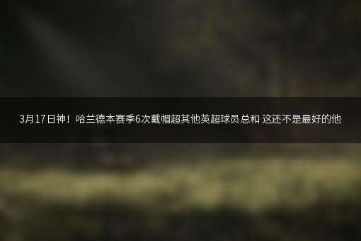 3月17日神！哈兰德本赛季6次戴帽超其他英超球员总和 这还不是最好的他