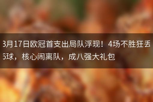 3月17日欧冠首支出局队浮现！4场不胜狂丢6球，核心闹离队，成八强大礼包