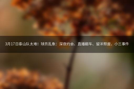 3月17日泰山队太难！球员乱象：深夜约会、直播翻车、留洋颓废、小三事件