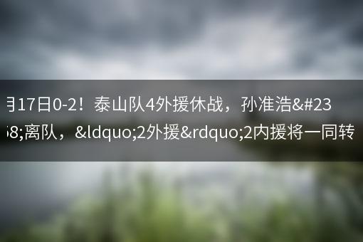 3月17日0-2！泰山队4外援休战，孙准浩将离队，“2外援”2内援将一同转会