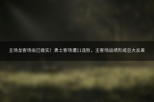 主场龙客场虫已做实！勇士客场遭11连败，主客场战绩形成巨大反差