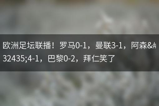 欧洲足坛联播！罗马0-1，曼联3-1，阿森纳4-1，巴黎0-2，拜仁笑了