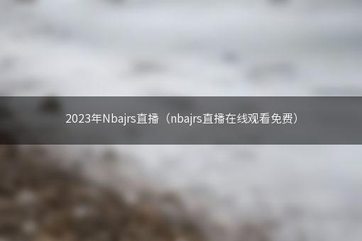 2023年Nbajrs直播（nbajrs直播在线观看免费）