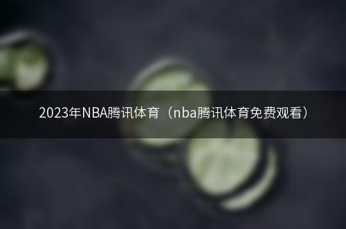 2023年NBA腾讯体育（nba腾讯体育免费观看）