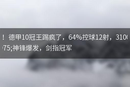 6-1！德甲10冠王踢疯了，64%控球12射，3100万神锋爆发，剑指冠军