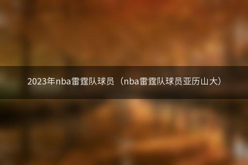 2023年nba雷霆队球员（nba雷霆队球员亚历山大）