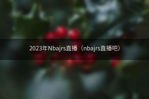 2023年Nbajrs直播（nbajrs直播吧）